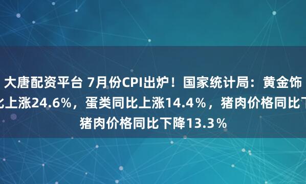 大唐配资平台 7月份CPI出炉！国家统计局：黄金饰品价格同比上涨24.6%，蛋类同比上涨14.4％，猪肉价格同比下降13.3％