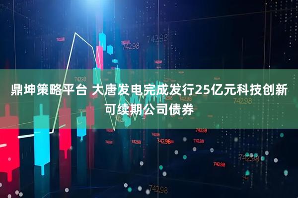 鼎坤策略平台 大唐发电完成发行25亿元科技创新可续期公司债券