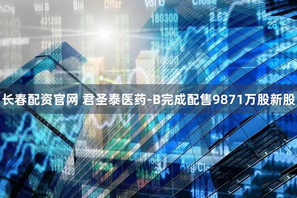 长春配资官网 君圣泰医药-B完成配售9871万股新股