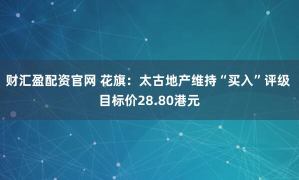 财汇盈配资官网 花旗：太古地产维持“买入”评级 目标价28.80港元