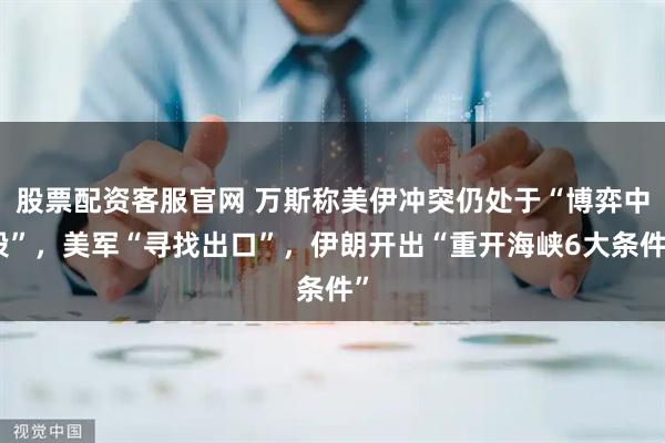 股票配资客服官网 万斯称美伊冲突仍处于“博弈中段”，美军“寻找出口”，伊朗开出“重开海峡6大条件”