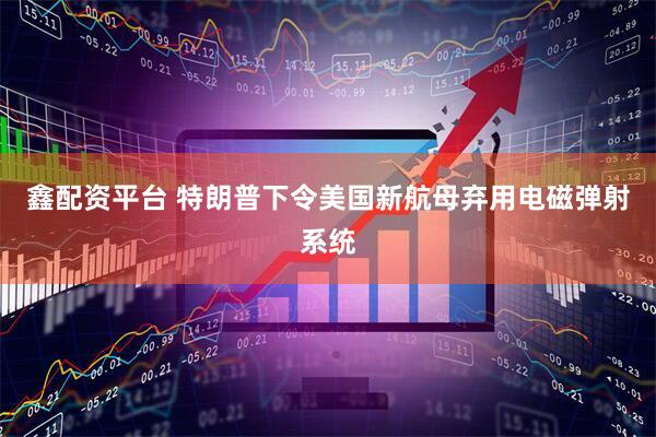 鑫配资平台 特朗普下令美国新航母弃用电磁弹射系统