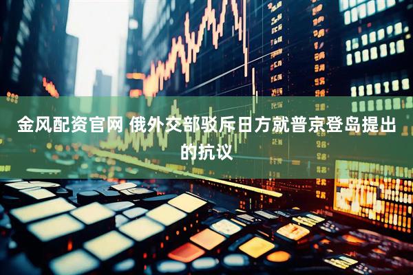 金风配资官网 俄外交部驳斥日方就普京登岛提出的抗议