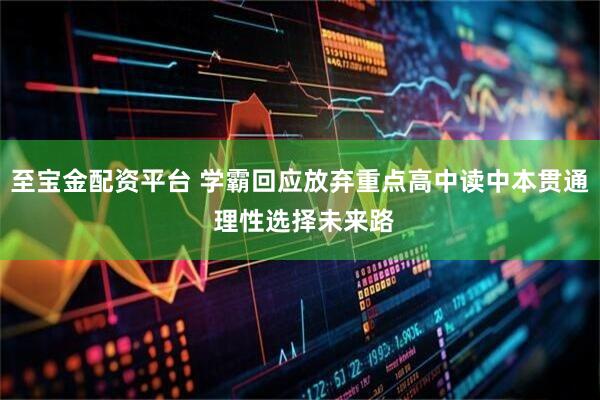至宝金配资平台 学霸回应放弃重点高中读中本贯通 理性选择未来路