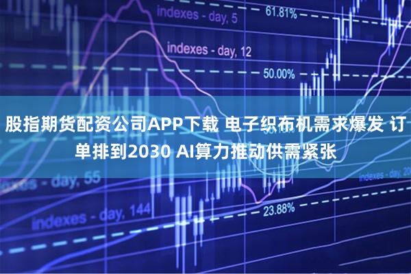 股指期货配资公司APP下载 电子织布机需求爆发 订单排到2030 AI算力推动供需紧张