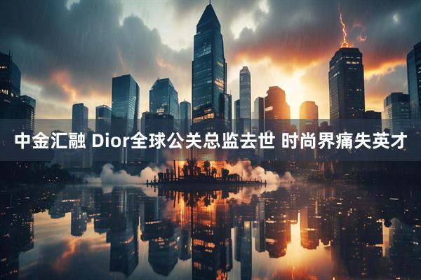 中金汇融 Dior全球公关总监去世 时尚界痛失英才