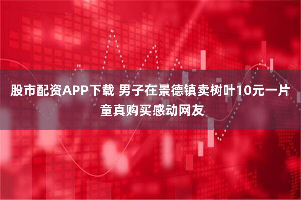 股市配资APP下载 男子在景德镇卖树叶10元一片 童真购买感动网友
