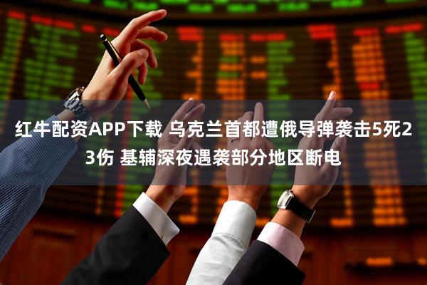 红牛配资APP下载 乌克兰首都遭俄导弹袭击5死23伤 基辅深夜遇袭部分地区断电